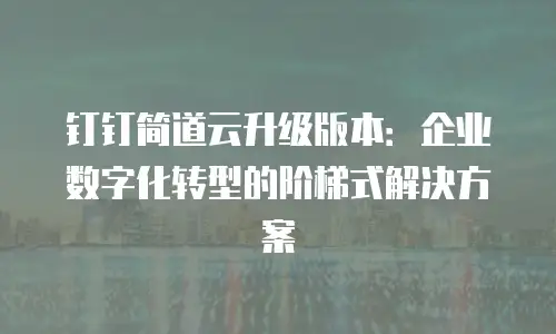 钉钉简道云升级版本：企业数字化转型的阶梯式解决方案