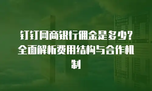 钉钉网商银行佣金是多少？全面解析费用结构与合作机制