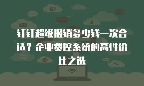 钉钉超级报销多少钱一次合适？企业费控系统的高性价比之选
