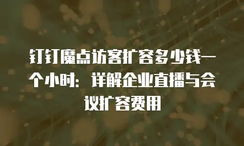 钉钉魔点访客扩容多少钱一个小时：详解企业直播与会议扩容费用