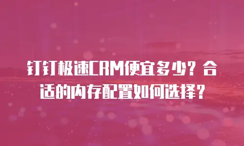 钉钉极速CRM便宜多少？合适的内存配置如何选择？