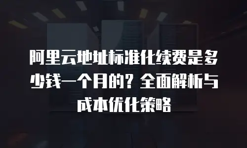 阿里云地址标准化续费是多少钱一个月的？全面解析与成本优化策略