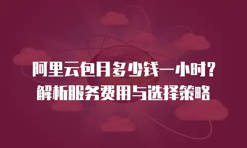 阿里云包月多少钱一小时？解析服务费用与选择策略