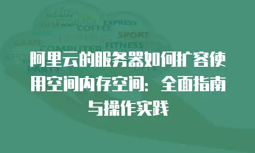 阿里云的服务器如何扩容使用空间内存空间：全面指南与操作实践