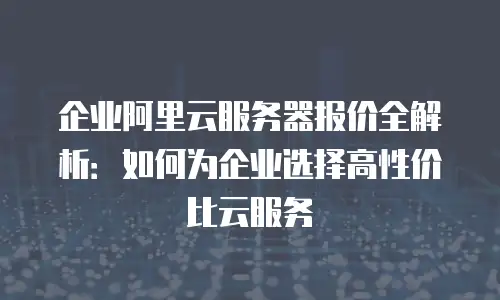 企业阿里云服务器报价全解析：如何为企业选择高性价比云服务