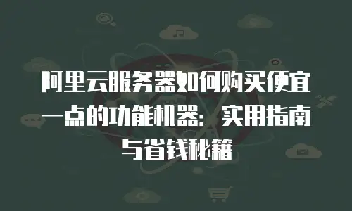 阿里云服务器如何购买便宜一点的功能机器：实用指南与省钱秘籍