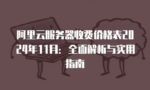 阿里云服务器收费价格表2024年11月：全面解析与实用指南
