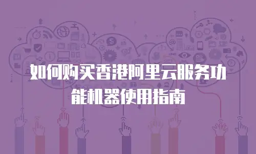 如何购买香港阿里云服务功能机器使用指南