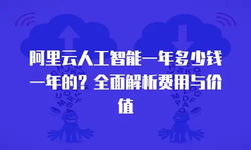 阿里云人工智能一年多少钱一年的？全面解析费用与价值