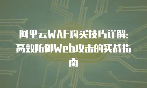 阿里云WAF购买技巧详解：高效防御Web攻击的实战指南