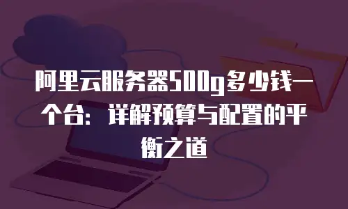 阿里云服务器500g多少钱一个台：详解预算与配置的平衡之道