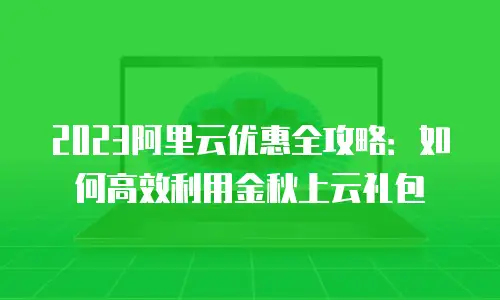 2023阿里云优惠全攻略：如何高效利用金秋上云礼包