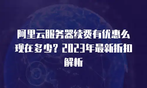 阿里云服务器续费有优惠么现在多少？2023年最新折扣解析