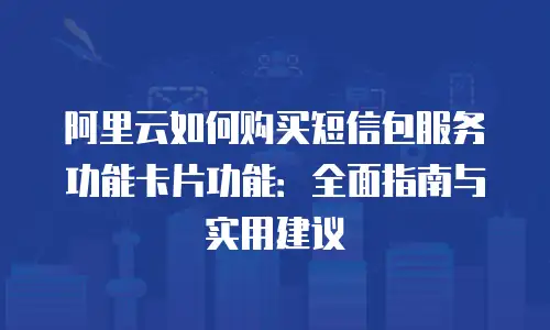 阿里云如何购买短信包服务功能卡片功能：全面指南与实用建议