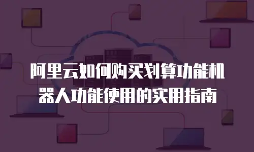 阿里云如何购买划算功能机器人功能使用的实用指南