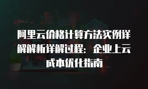 阿里云价格计算方法实例详解解析详解过程：企业上云成本优化指南