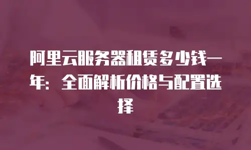 阿里云服务器租赁多少钱一年：全面解析价格与配置选择
