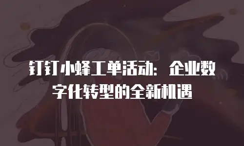 钉钉小蜂工单活动：企业数字化转型的全新机遇