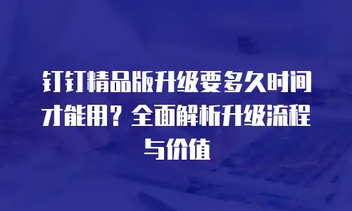 钉钉精品版升级要多久时间才能用？全面解析升级流程与价值