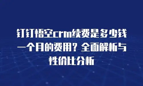 钉钉悟空crm续费是多少钱一个月的费用？全面解析与性价比分析