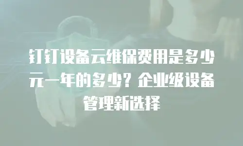 钉钉设备云维保费用是多少元一年的多少？企业级设备管理新选择