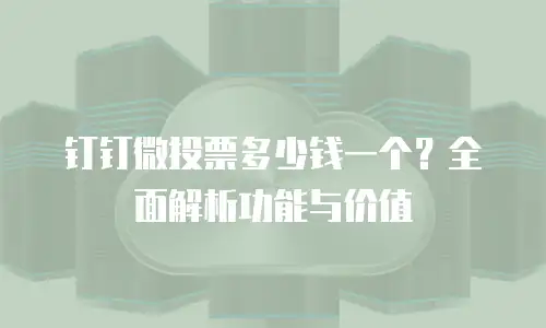 钉钉微投票多少钱一个？全面解析功能与价值