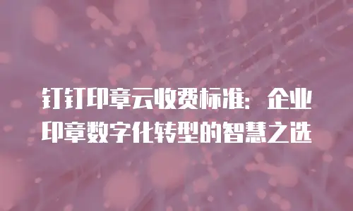 钉钉印章云收费标准：企业印章数字化转型的智慧之选