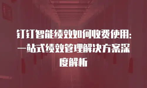 钉钉智能绩效如何收费使用：一站式绩效管理解决方案深度解析