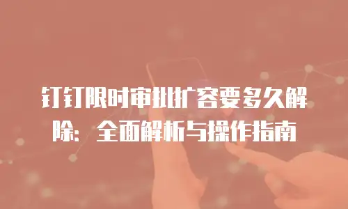 钉钉限时审批扩容要多久解除：全面解析与操作指南
