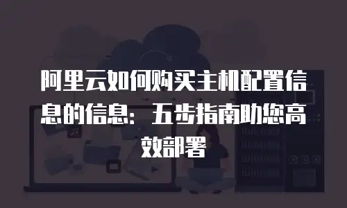 阿里云如何购买主机配置信息的信息：五步指南助您高效部署