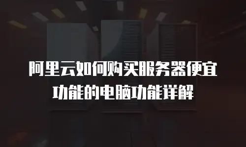 阿里云如何购买服务器便宜功能的电脑功能详解
