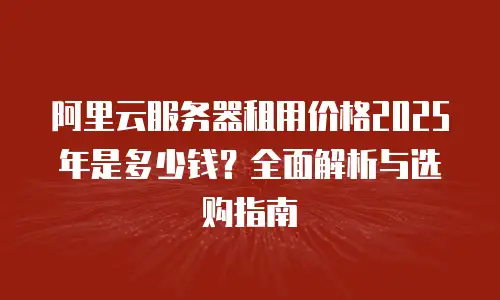 阿里云服务器租用价格2025年是多少钱？全面解析与选购指南