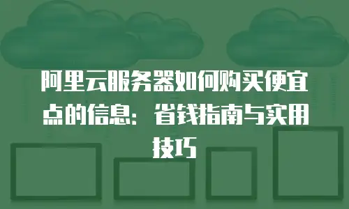 阿里云服务器如何购买便宜点的信息：省钱指南与实用技巧
