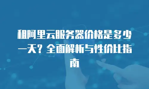 租阿里云服务器价格是多少一天？全面解析与性价比指南