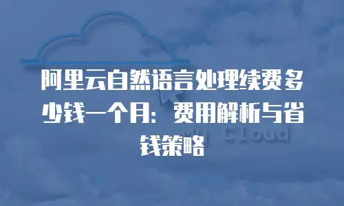 阿里云自然语言处理续费多少钱一个月：费用解析与省钱策略