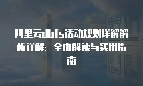 阿里云dbfs活动规则详解解析详解：全面解读与实用指南