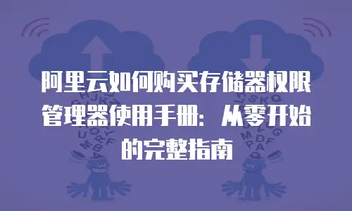 阿里云如何购买存储器权限管理器使用手册：从零开始的完整指南