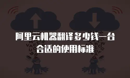 阿里云机器翻译多少钱一台合适的使用标准