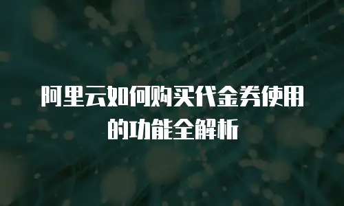 阿里云如何购买代金券使用的功能全解析