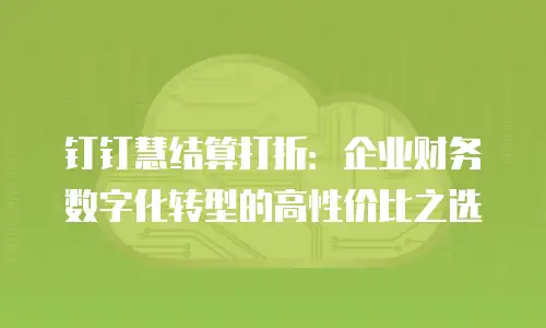 钉钉慧结算打折：企业财务数字化转型的高性价比之选