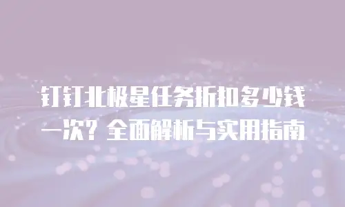 钉钉北极星任务折扣多少钱一次？全面解析与实用指南