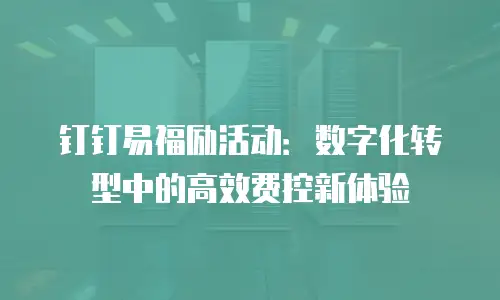 钉钉易福励活动：数字化转型中的高效费控新体验