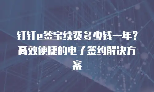 钉钉e签宝续费多少钱一年？高效便捷的电子签约解决方案