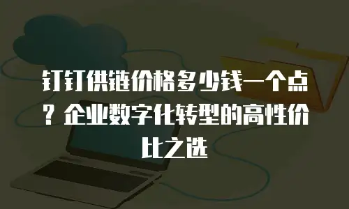 钉钉供链价格多少钱一个点？企业数字化转型的高性价比之选