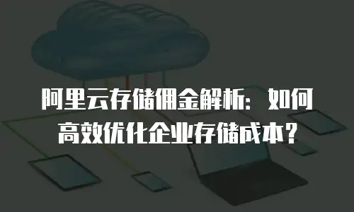 阿里云存储佣金解析：如何高效优化企业存储成本？