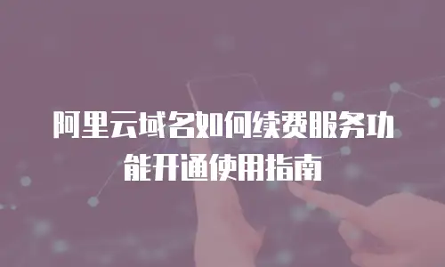 阿里云域名如何续费服务功能开通使用指南