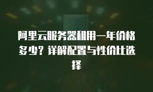 阿里云服务器租用一年价格多少？详解配置与性价比选择