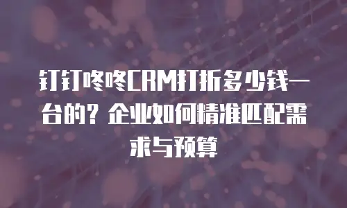 钉钉咚咚CRM打折多少钱一台的？企业如何精准匹配需求与预算