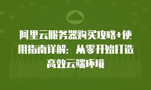 阿里云服务器购买攻略+使用指南详解：从零开始打造高效云端环境