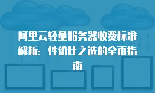 阿里云轻量服务器收费标准解析：性价比之选的全面指南